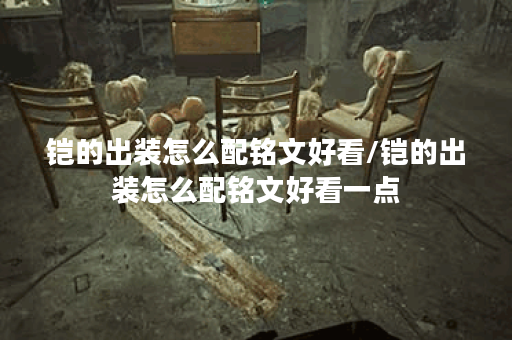 铠的出装怎么配铭文好看/铠的出装怎么配铭文好看一点