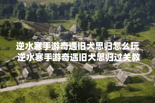 逆水寒手游奇遇旧犬思归怎么玩 逆水寒手游奇遇旧犬思归过关教程 逆水寒手游奇遇旧犬思归怎么玩 逆水寒手游奇遇旧犬思归过关教程