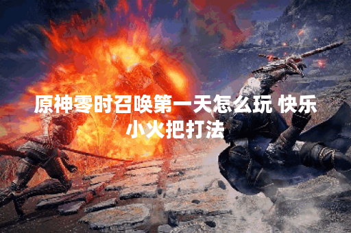 原神零时召唤第一天怎么玩 快乐小火把打法