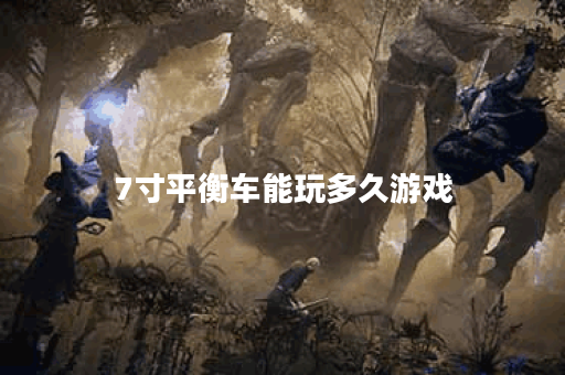 7寸平衡车能玩多久游戏 7寸平衡车能玩多久游戏