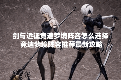 剑与远征竞速梦境阵容怎么选择 竞速梦境阵容推荐最新攻略