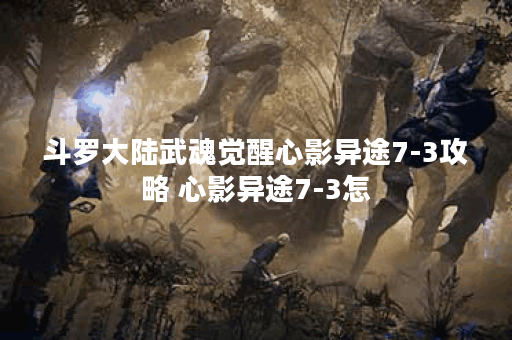 斗罗大陆武魂觉醒心影异途7-3攻略 心影异途7-3怎