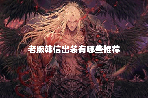 老版韩信出装有哪些推荐？如何选择适合的装备？