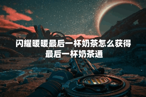 闪耀暖暖最后一杯奶茶怎么获得 最后一杯奶茶通