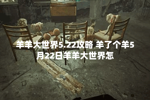 羊羊大世界5.22攻略 羊了个羊5月22日羊羊大世界怎 羊羊大世界5.22攻略 羊了个羊5月22日羊羊大世界怎
