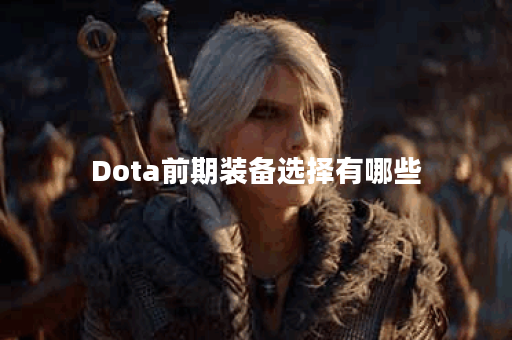 Dota前期装备选择有哪些？如何根据英雄特点进行搭配？