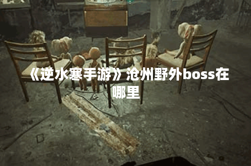 《逆水寒手游》沧州野外boss在哪里