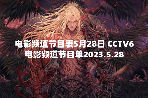 电影频道节目表5月28日 CCTV6电影频道节目单2023.5.28