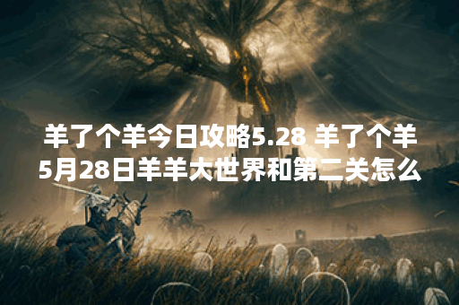 羊了个羊今日攻略5.28 羊了个羊5月28日羊羊大世界和第二关怎么过