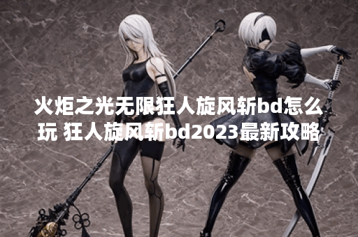 火炬之光无限狂人旋风斩bd怎么玩 狂人旋风斩bd2023最新攻略