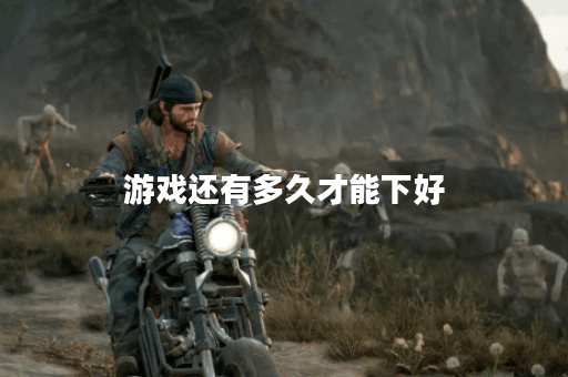 游戏还有多久才能下好