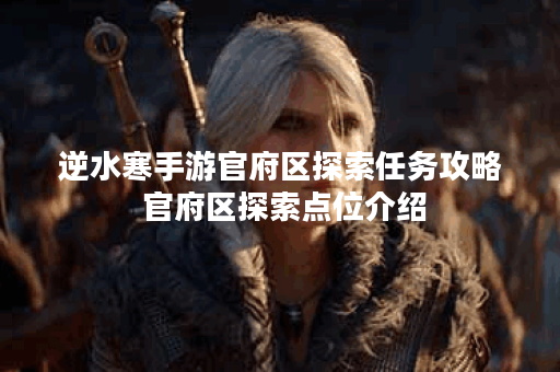 逆水寒手游官府区探索任务攻略 官府区探索点位介绍 逆水寒手游官府区探索任务攻略 官府区探索点位介绍
