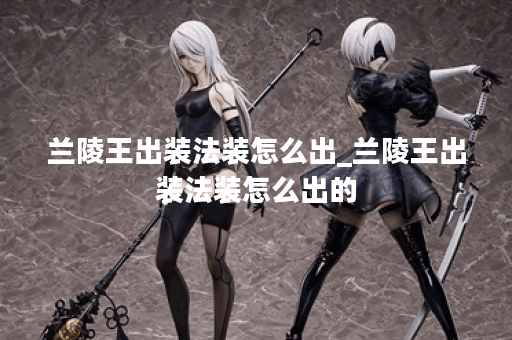 兰陵王出装法装怎么出_兰陵王出装法装怎么出的