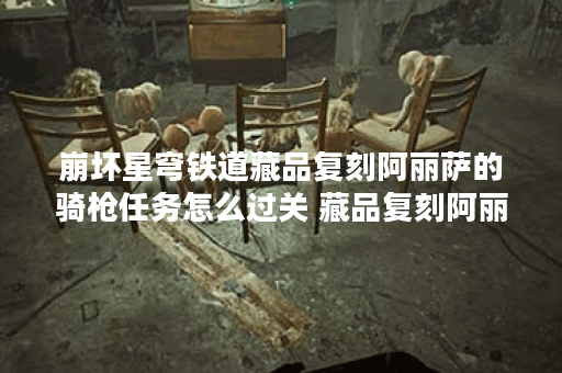 崩坏星穹铁道藏品复刻阿丽萨的骑枪任务怎么过关 藏品复刻阿丽萨的骑枪任务详细过关流程