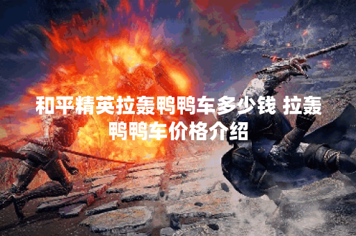 和平精英拉轰鸭鸭车多少钱 拉轰鸭鸭车价格介绍 和平精英拉轰鸭鸭车多少钱 拉轰鸭鸭车价格介绍