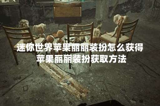 迷你世界苹果丽丽装扮怎么获得 苹果丽丽装扮获取方法 迷你世界苹果丽丽装扮怎么获得 苹果丽丽装扮获取方法