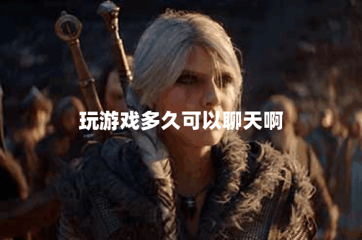 玩游戏多久可以聊天啊 玩游戏多久可以聊天啊