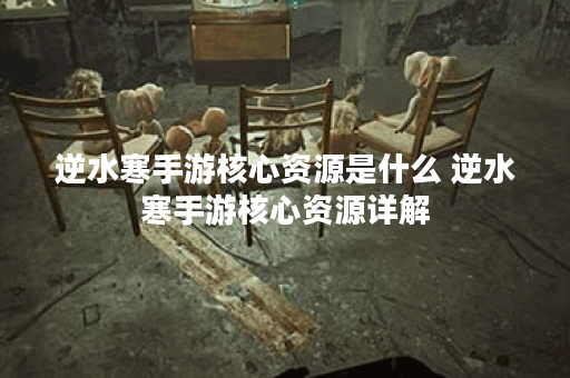 逆水寒手游核心资源是什么 逆水寒手游核心资源详解