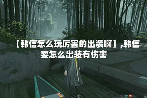 【韩信怎么玩厉害的出装啊】,韩信要怎么出装有伤害