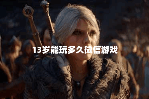 13岁能玩多久微信游戏