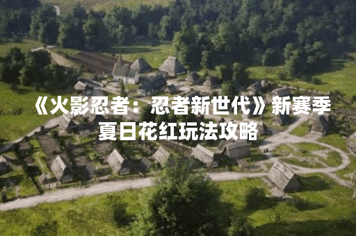 《火影忍者：忍者新世代》新赛季夏日花红玩法攻略