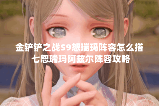 金铲铲之战S9恕瑞玛阵容怎么搭 七恕瑞玛阿兹尔阵容攻略
