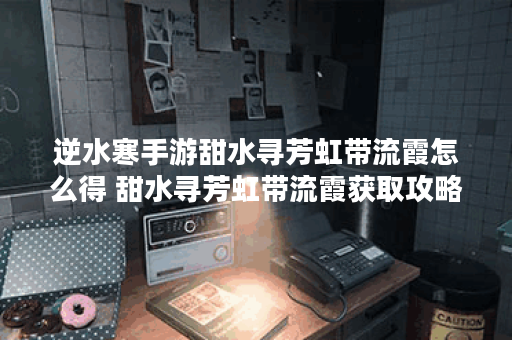 逆水寒手游甜水寻芳虹带流霞怎么得 甜水寻芳虹带流霞获取攻略