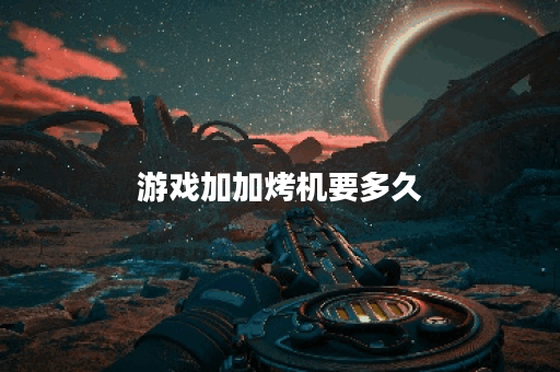 游戏加加烤机要多久 游戏加加烤机要多久