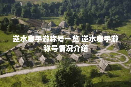 逆水寒手游称号一览 逆水寒手游称号情况介绍