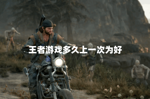 王者游戏多久上一次为好