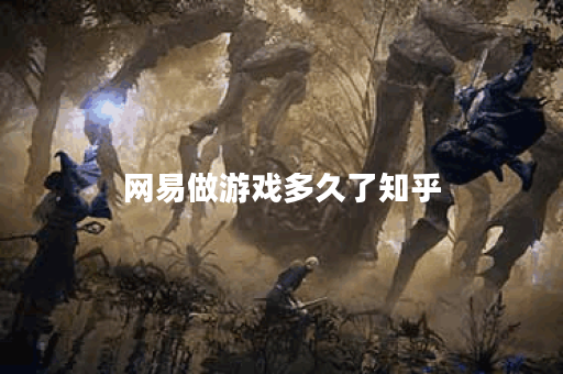 网易做游戏多久了知乎 网易做游戏多久了知乎