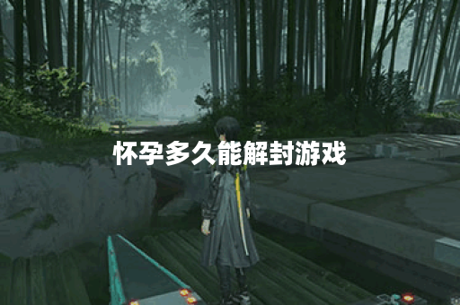 怀孕多久能解封游戏 怀孕多久能解封游戏