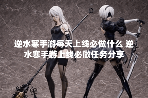 逆水寒手游每天上线必做什么 逆水寒手游上线必做任务分享