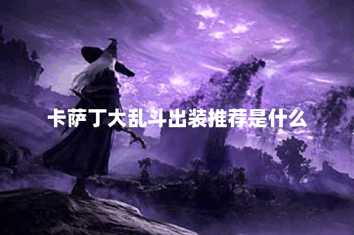 卡萨丁大乱斗出装推荐是什么?如何选择最佳装备? 卡萨丁大乱斗出装推荐是什么?如何选择最佳装备?