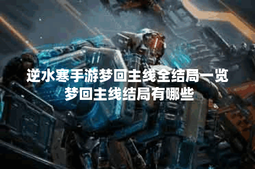 逆水寒手游梦回主线全结局一览 梦回主线结局有哪些 逆水寒手游梦回主线全结局一览 梦回主线结局有哪些