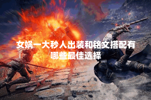 女娲一大秒人出装和铭文搭配有哪些最佳选择？