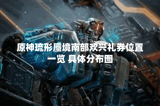 原神琉形蜃境南部欢兴礼券位置一览 具体分布图