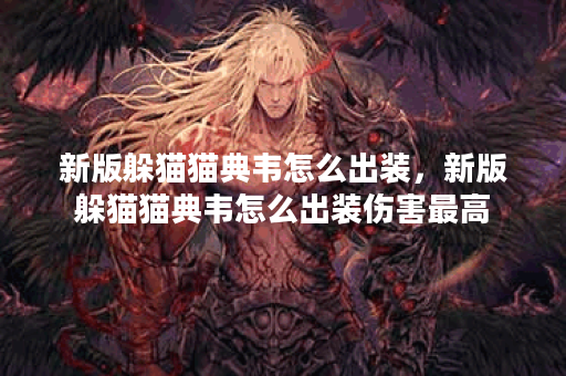 新版躲猫猫典韦怎么出装，新版躲猫猫典韦怎么出装伤害最高