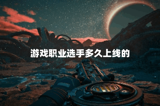 游戏职业选手多久上线的