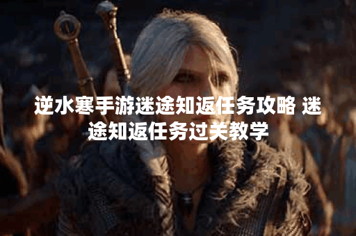 逆水寒手游迷途知返任务攻略 迷途知返任务过关教学