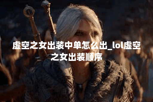 虚空之女出装中单怎么出_lol虚空之女出装顺序