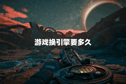 游戏换引擎要多久 游戏换引擎要多久