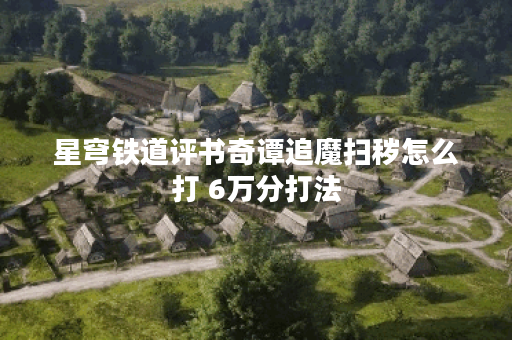 星穹铁道评书奇谭追魔扫秽怎么打 6万分打法 星穹铁道评书奇谭追魔扫秽怎么打 6万分打法
