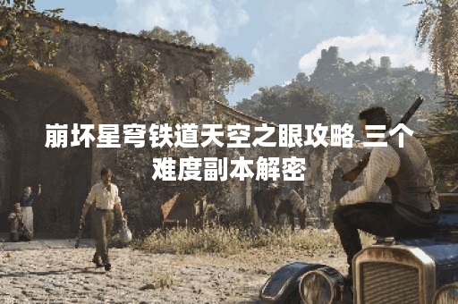 崩坏星穹铁道天空之眼攻略 三个难度副本解密 崩坏星穹铁道天空之眼攻略 三个难度副本解密