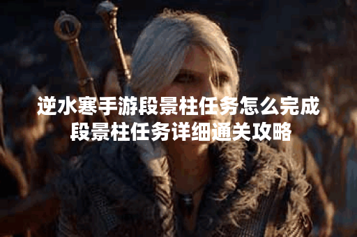 逆水寒手游段景柱任务怎么完成 段景柱任务详细通关攻略