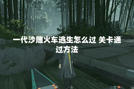 一代沙雕火车逃生怎么过 关卡通过方法