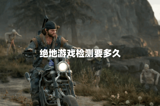 绝地游戏检测要多久