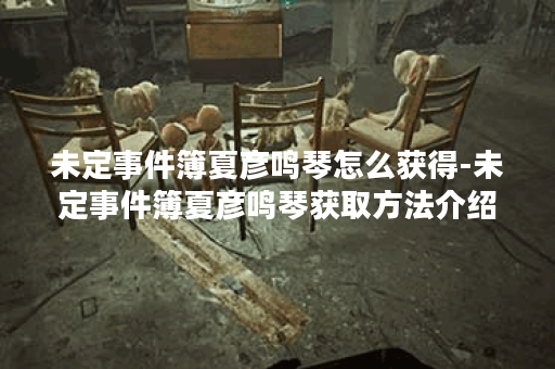 未定事件簿夏彦鸣琴怎么获得-未定事件簿夏彦鸣琴获取方法介绍