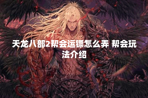 天龙八部2帮会运镖怎么弄 帮会玩法介绍