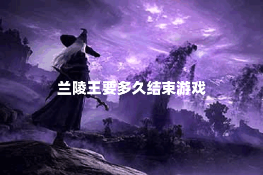 兰陵王要多久结束游戏